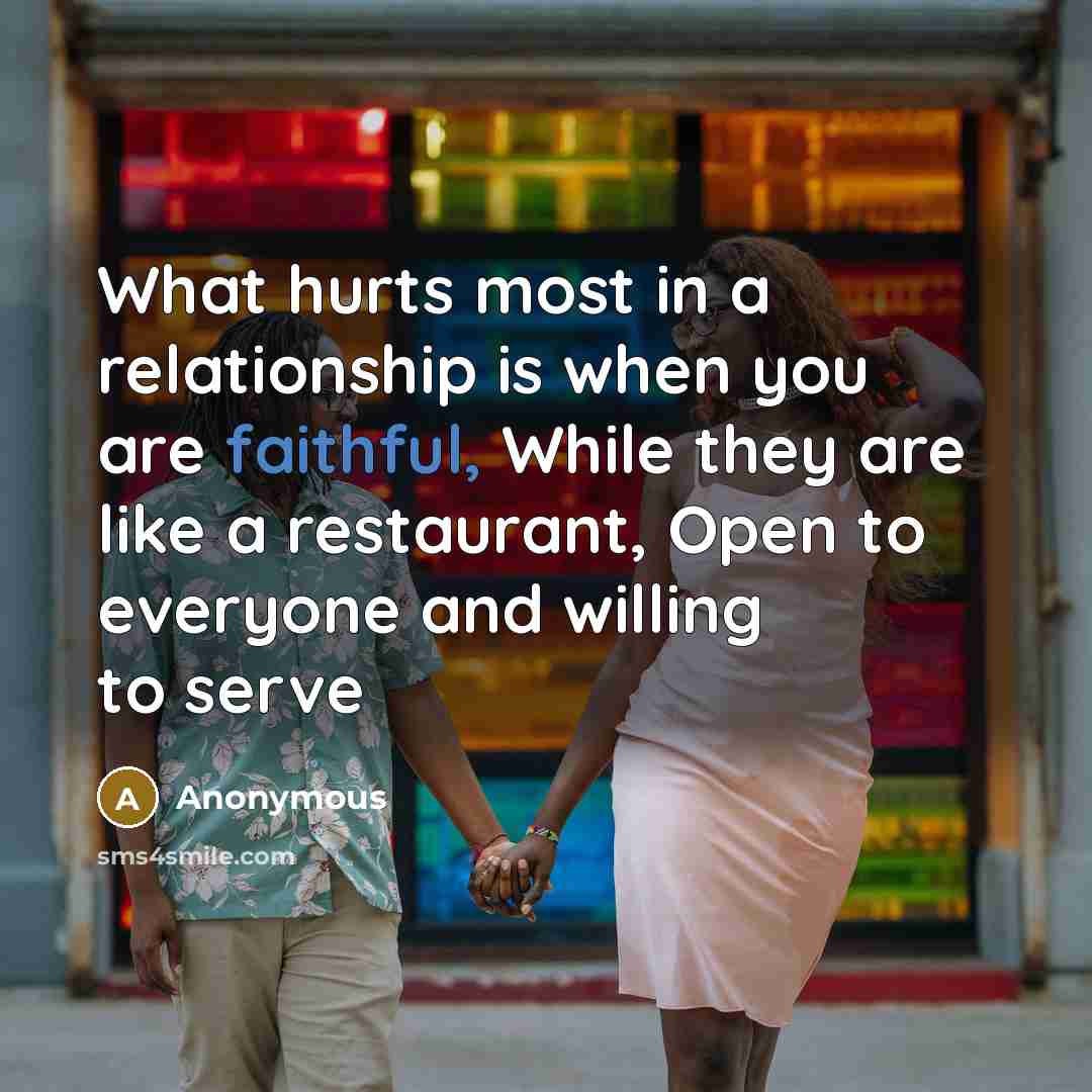 “What hurts most in a relationship is when you are faithful, While they are like a restaurant, Open to everyone and willing to serve” quote by Anonymous