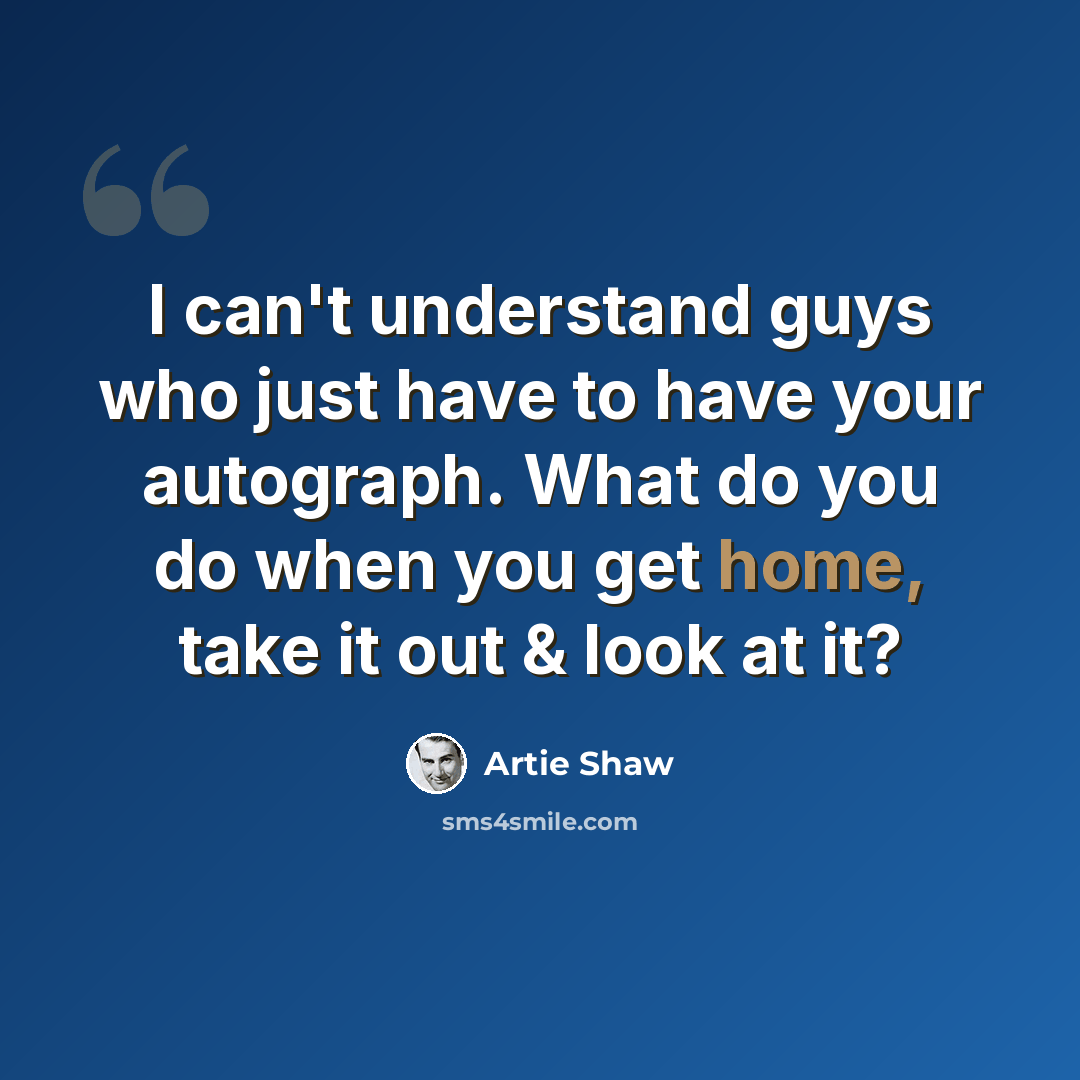 “I can't understand guys who just have to have your autograph. What do you do when you get home, take it out & look at it?” quote by Artie Shaw