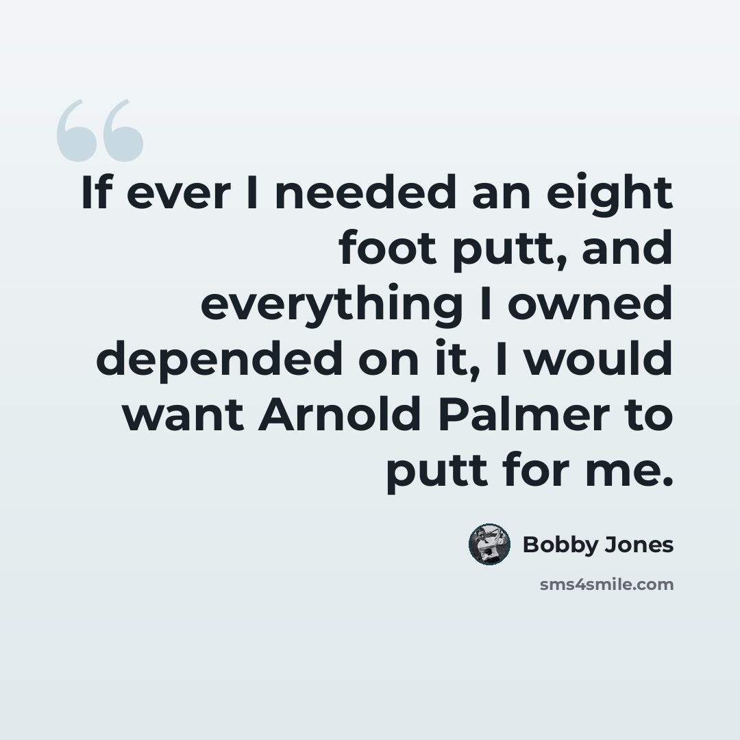 “If ever I needed an eight foot putt, and everything I owned depended on it, I would want Arnold Palmer to putt for me.” quote by Bobby Jones