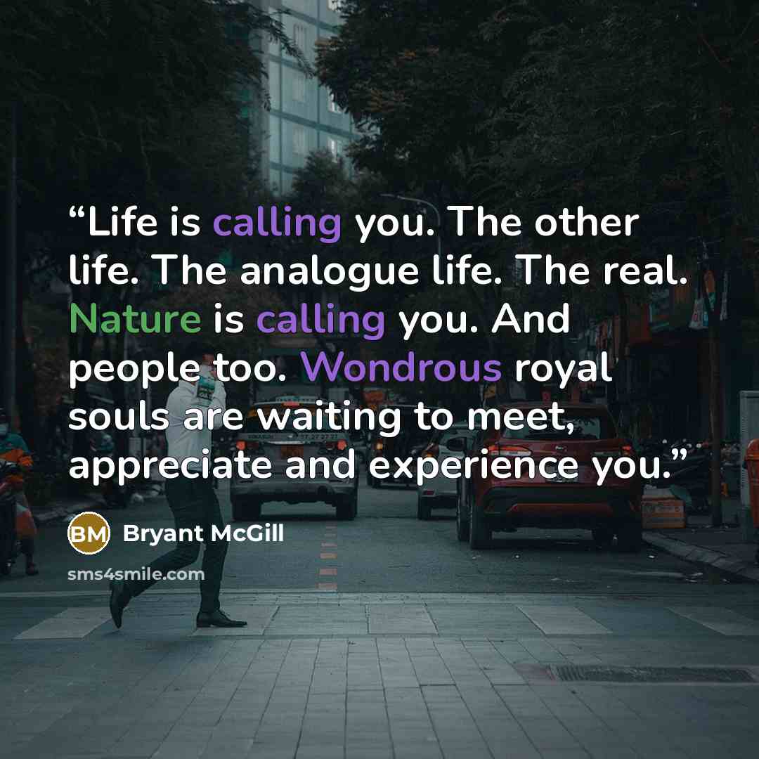 “Life is calling you. The other life. The analogue life. The real. Nature is calling you. And people too. Wondrous royal souls are waiting to meet, appreciate and experience you.” quote by Bryant McGill