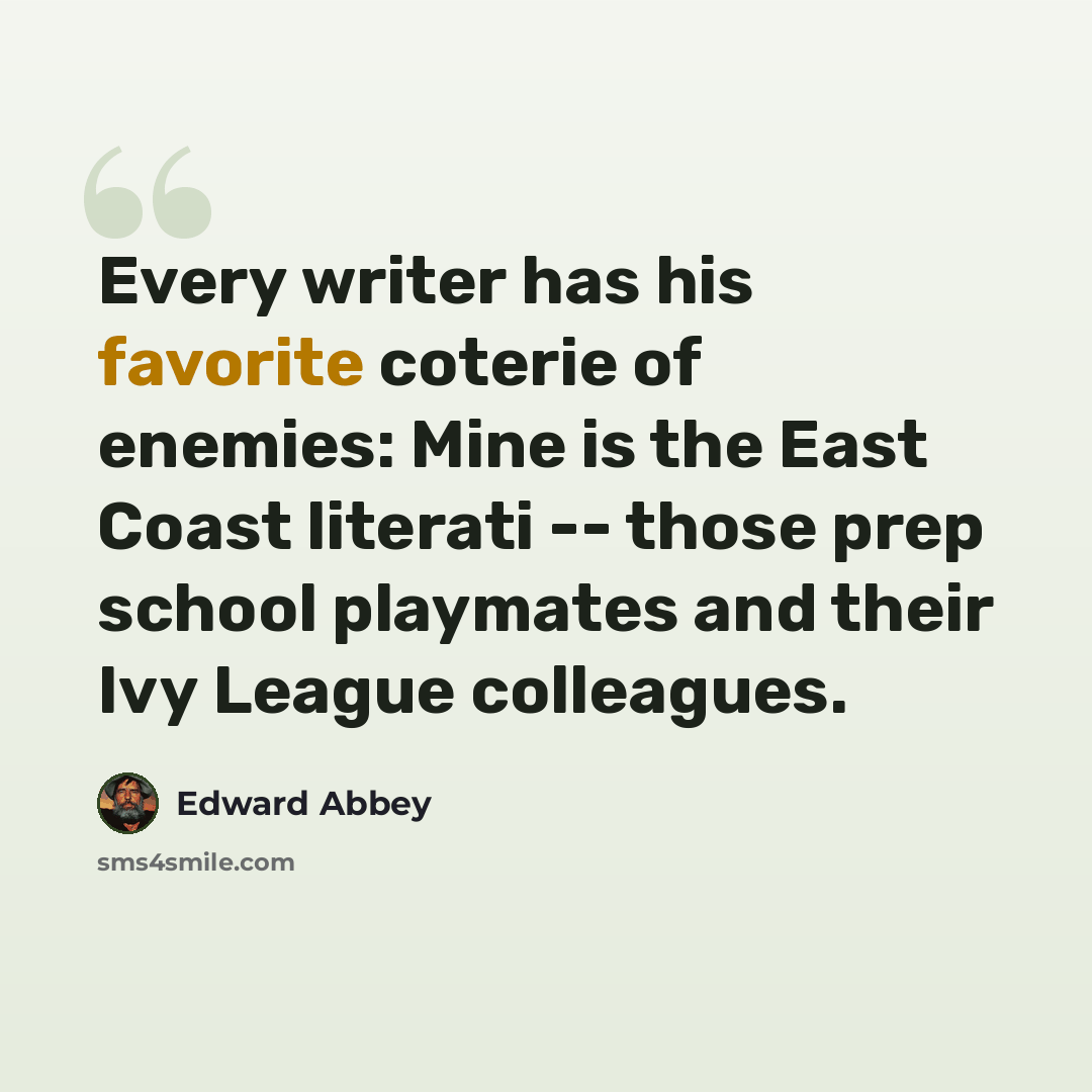 “Every writer has his favorite coterie of enemies: Mine is the East Coast literati -- those prep school playmates and their Ivy League colleagues.” quote by Edward Abbey
