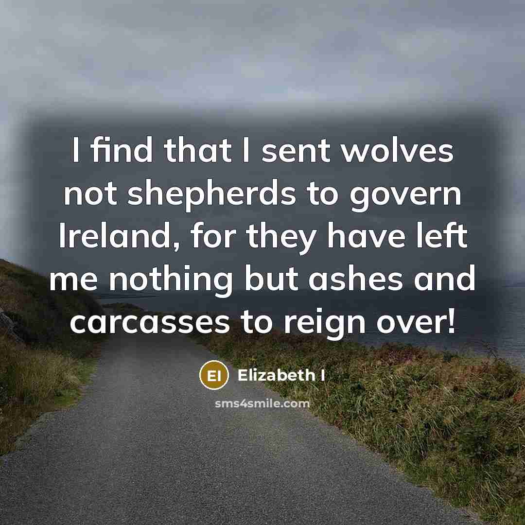 “I find that I sent wolves not shepherds to govern Ireland, for they have left me nothing but ashes and carcasses to reign over!” quote by Elizabeth I