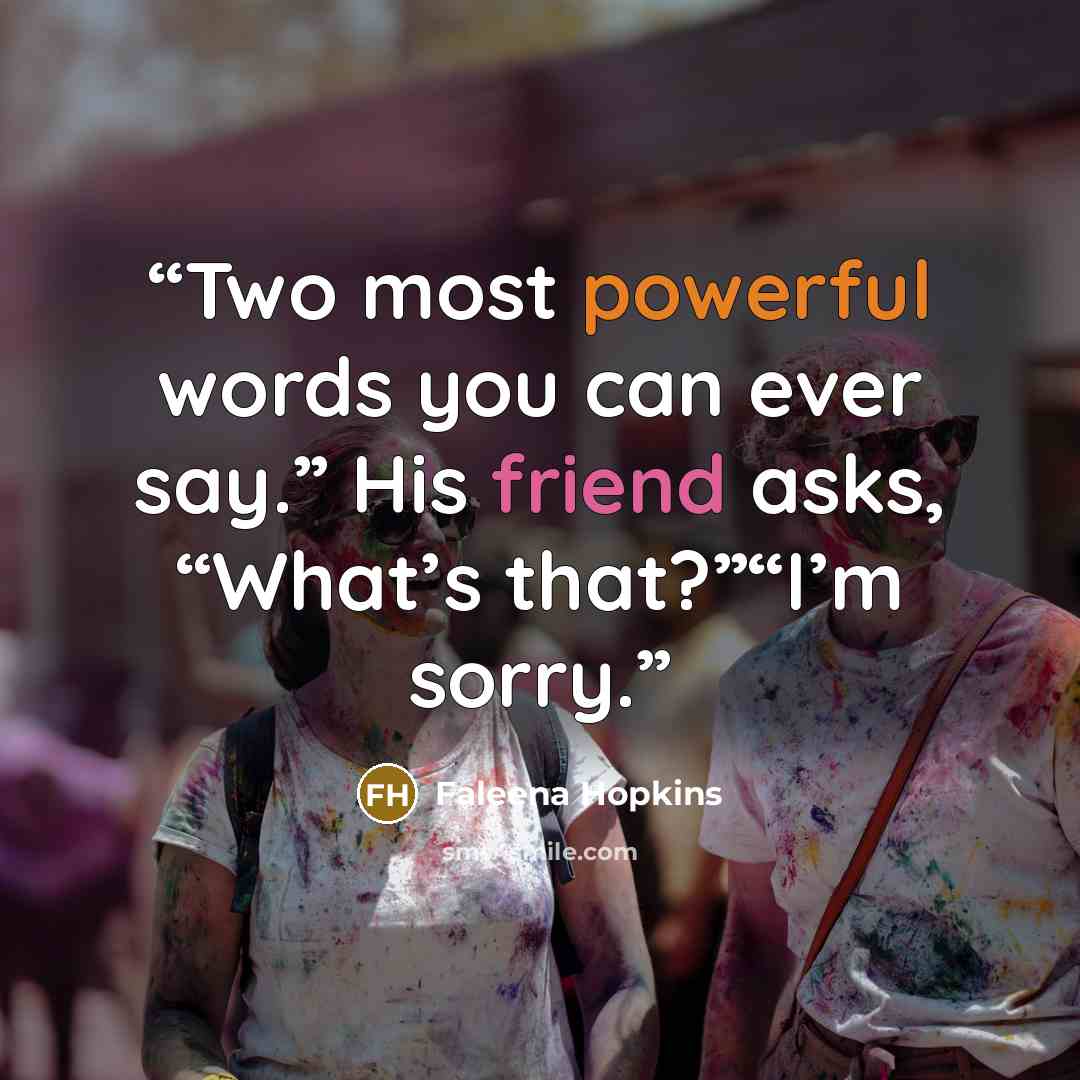 “Two most powerful words you can ever say.” His friend asks, “What’s that?”“I’m sorry.” quote by Faleena Hopkins