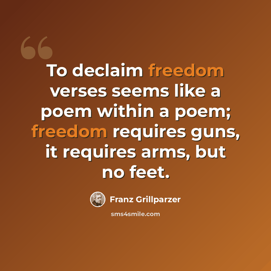 “To declaim freedom verses seems like a poem within a poem; freedom requires guns, it requires arms, but no feet.” quote by Franz Grillparzer