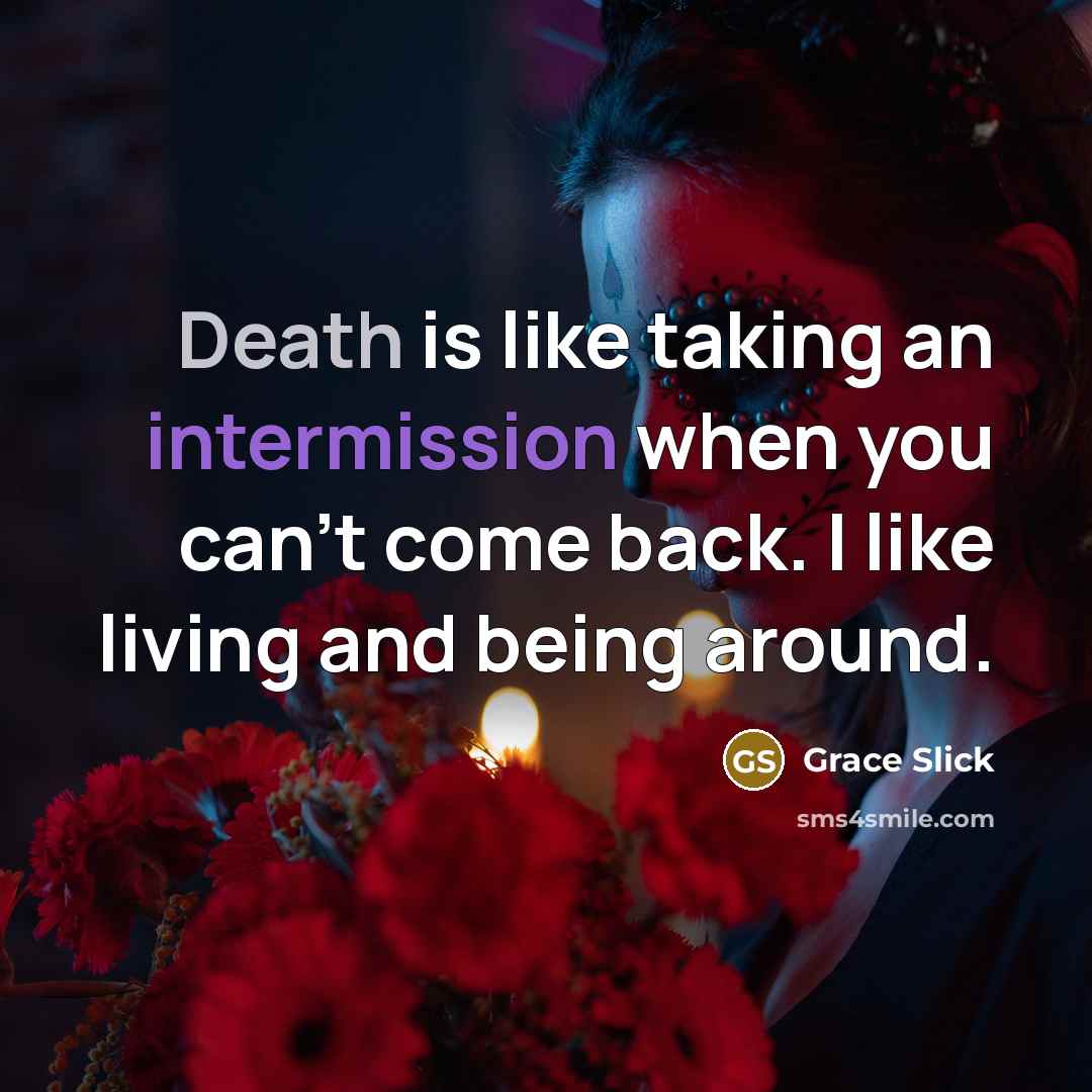 “Death is like taking an intermission when you can't come back. I like living and being around.” quote by Grace Slick