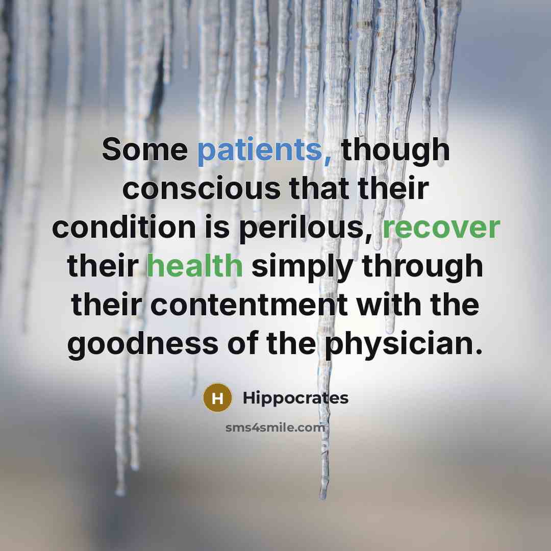 “Some patients, though conscious that their condition is perilous, recover their health simply through their contentment with the goodness of the physician.” quote by Hippocrates
