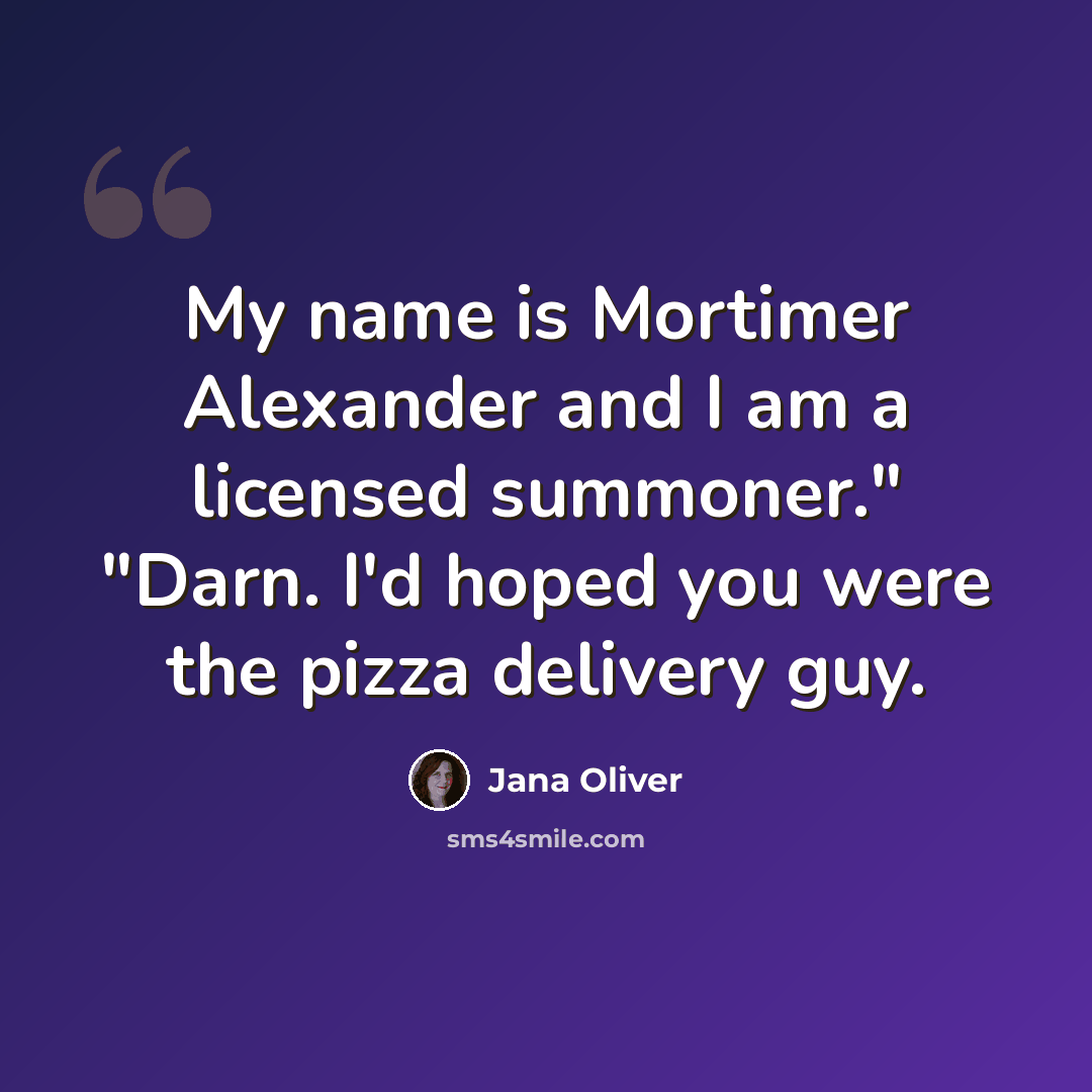 “My name is Mortimer Alexander and I am a licensed summoner." "Darn. I'd hoped you were the pizza delivery guy.” quote by Jana Oliver