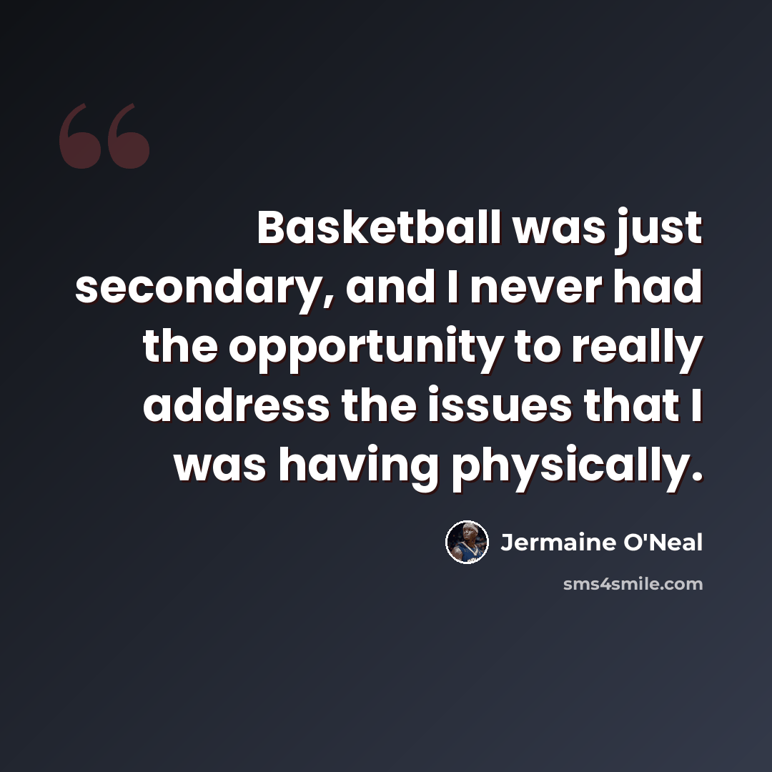 “Basketball was just secondary, and I never had the opportunity to really address the issues that I was having physically.” quote by Jermaine O'Neal