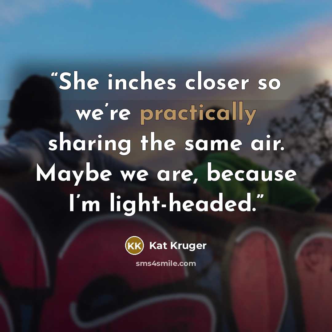 “She inches closer so we’re practically sharing the same air. Maybe we are, because I’m light-headed.” quote by Kat Kruger
