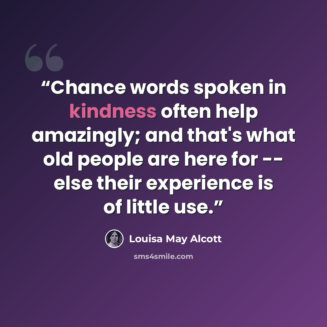 “Chance words spoken in kindness often help amazingly; and that's what old people are here for -- else their experience is of little use.” quote by Louisa May Alcott