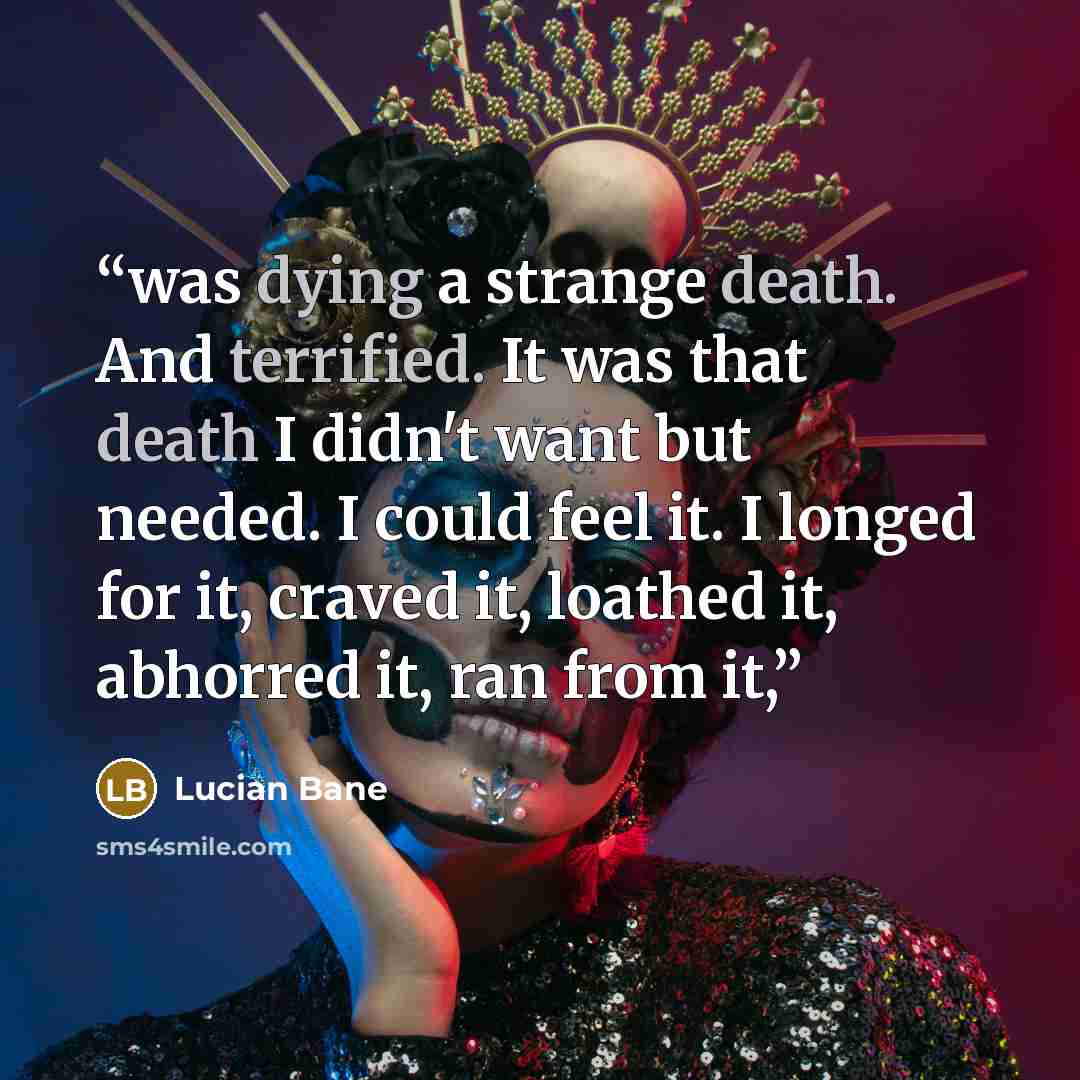 “was dying a strange death. And terrified. It was that death I didn't want but needed. I could feel it. I longed for it, craved it, loathed it, abhorred it, ran from it,” quote by Lucian Bane