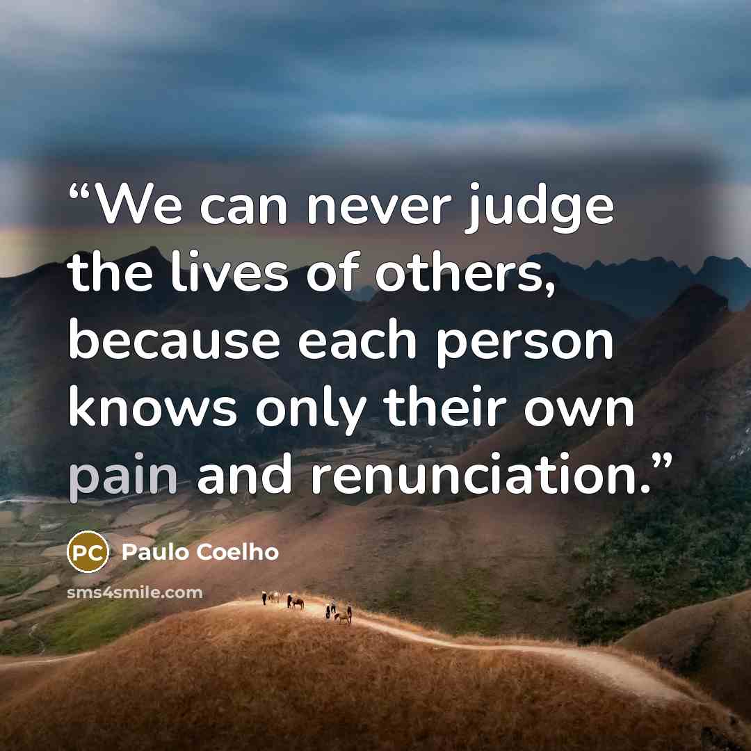 “We can never judge the lives of others, because each person knows only their own pain and renunciation.” quote by Paulo Coelho