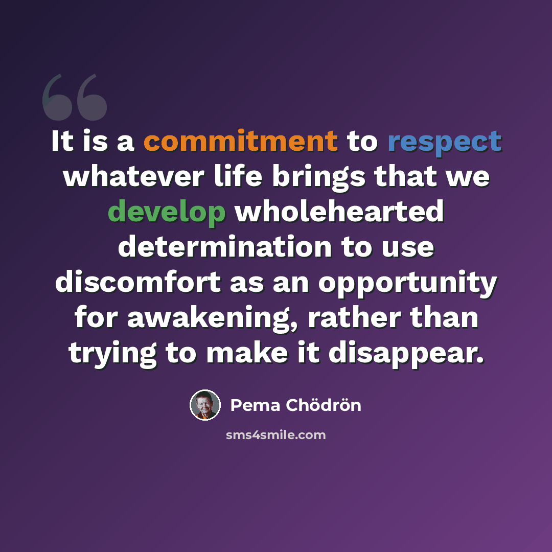 “It is a commitment to respect whatever life brings that we develop wholehearted determination to use discomfort as an opportunity for awakening, rather than trying to make it disappear.” quote by Pema Chodron