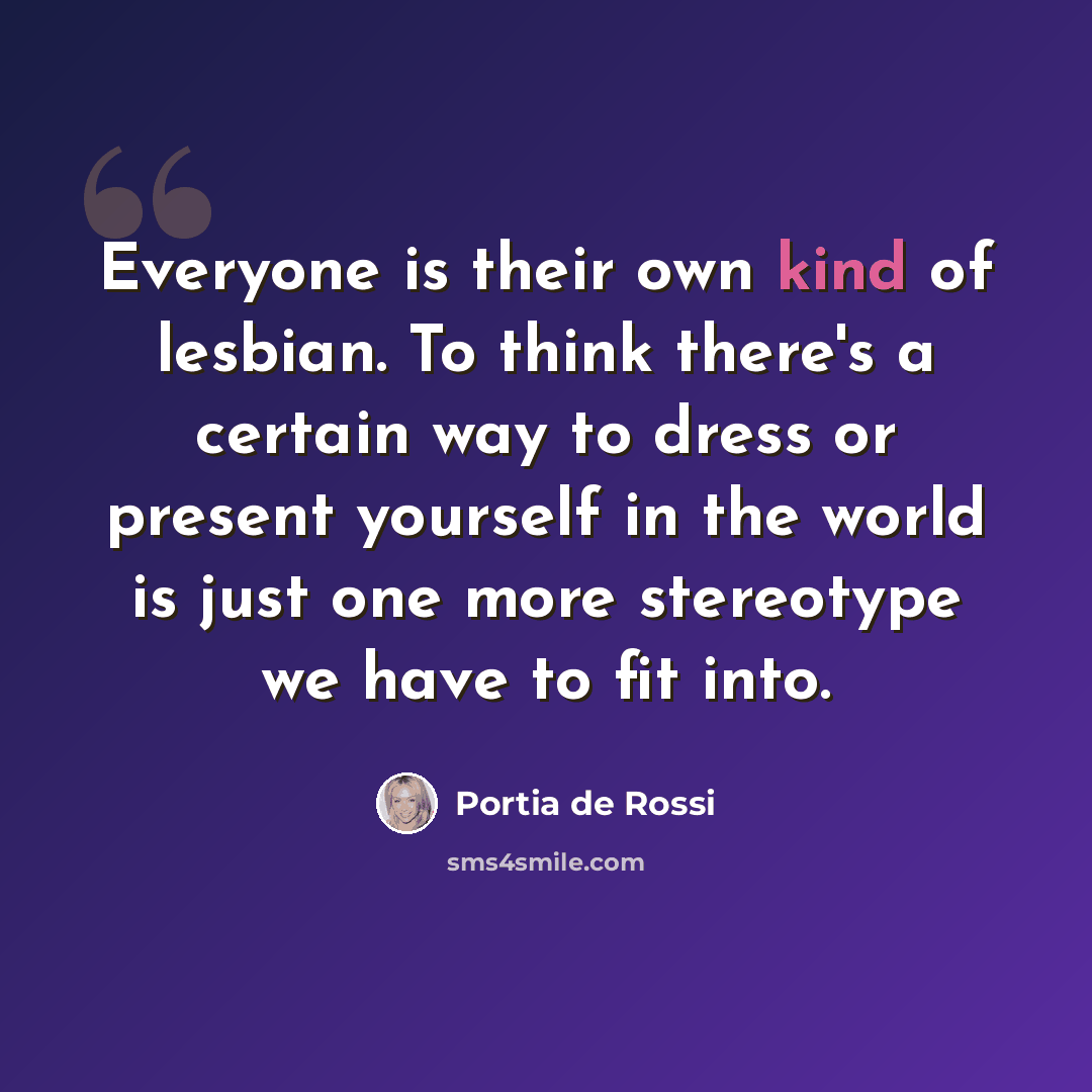“Everyone is their own kind of lesbian. To think there's a certain way to dress or present yourself in the world is just one more stereotype we have to fit into.” quote by Portia de Rossi