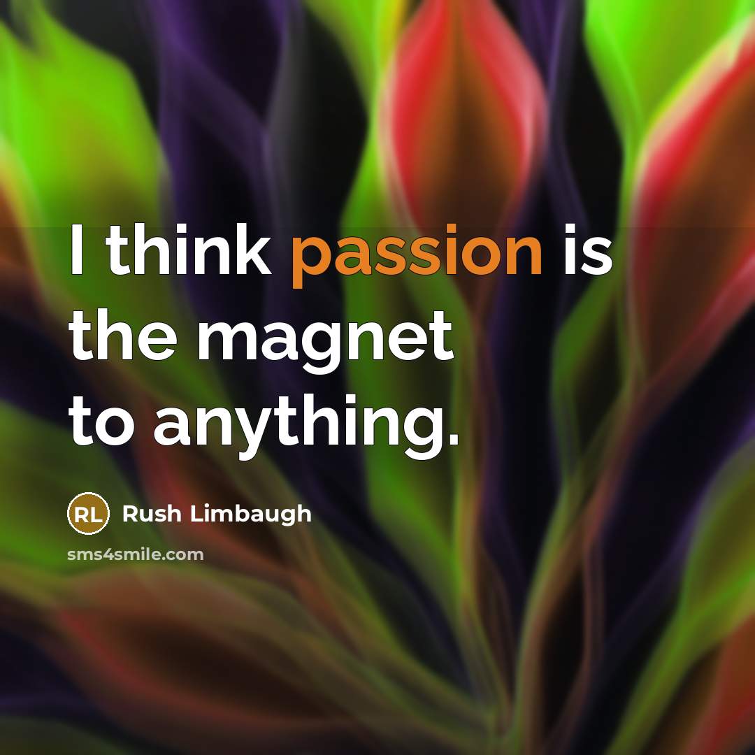 “I think passion is the magnet to anything.” quote by Rush Limbaugh