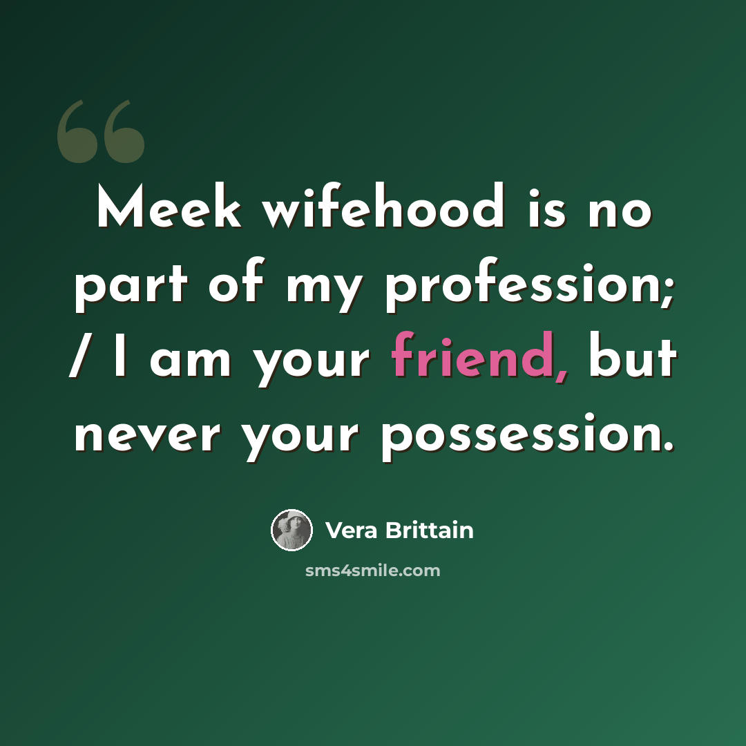 “Meek wifehood is no part of my profession; / I am your friend, but never your possession.” quote by Vera Brittain