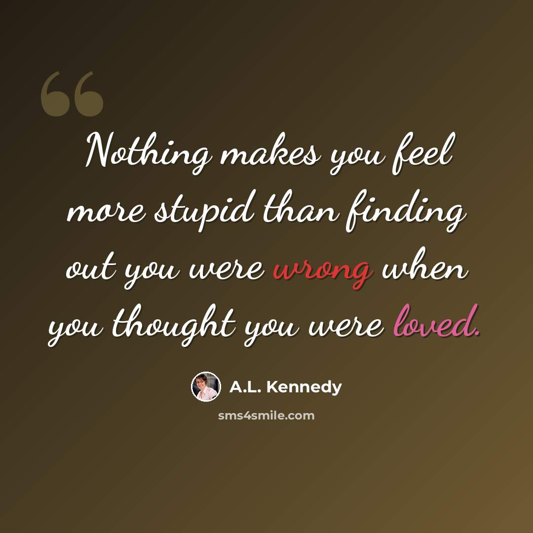 “Nothing makes you feel more stupid than finding out you were wrong when you thought you were loved.” quote by A.L. Kennedy