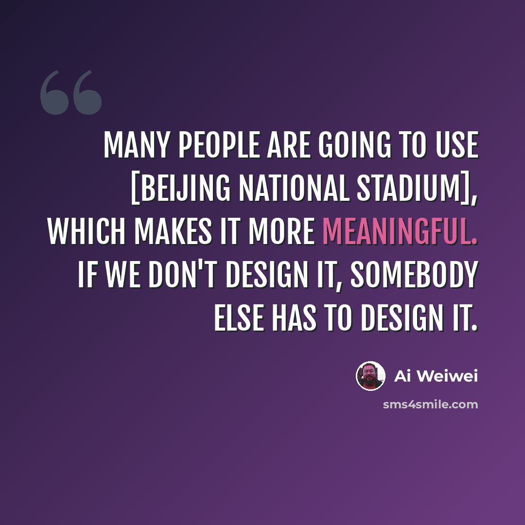 “Many people are going to use [Beijing National Stadium], which makes it more meaningful. If we don't design it, somebody else has to design it.” quote by Ai Weiwei