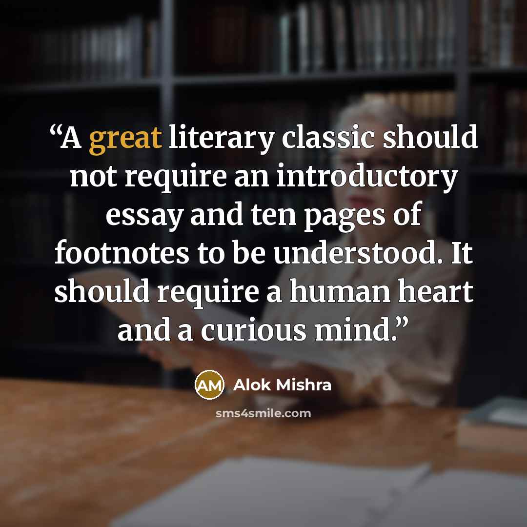 “A great literary classic should not require an introductory essay and ten pages of footnotes to be understood. It should require a human heart and a curious mind.” quote by Alok Mishra