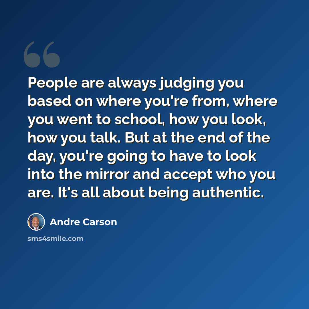 “People are always judging you based on where you're from, where you went to school, how you look, how you talk. But at the end of the day, you're going to have to look into the mirror and accept who you are. It's all about being authentic.” quote by Andre Carson