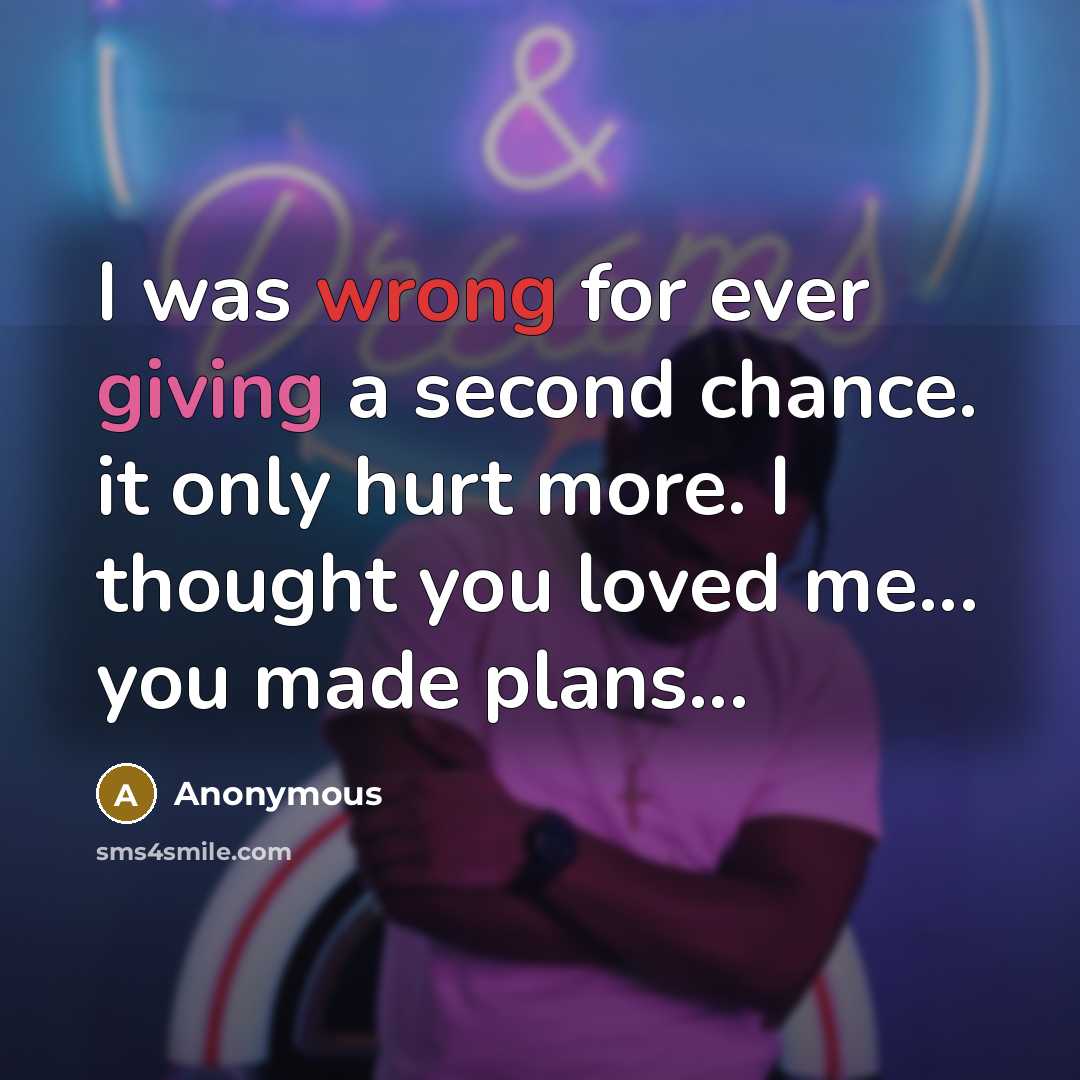 “I was wrong for ever giving a second chance. it only hurt more. I thought you loved me... you made plans...” quote by Anonymous