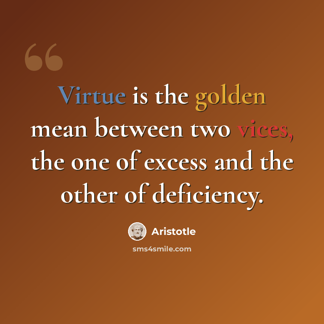 “Virtue is the golden mean between two vices, the one of excess and the other of deficiency.” quote by Aristotle