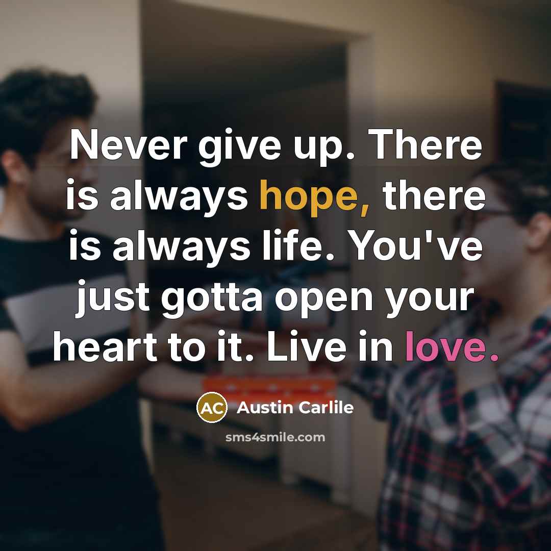 “Never give up. There is always hope, there is always life. You've just gotta open your heart to it. Live in love.” quote by Austin Carlile
