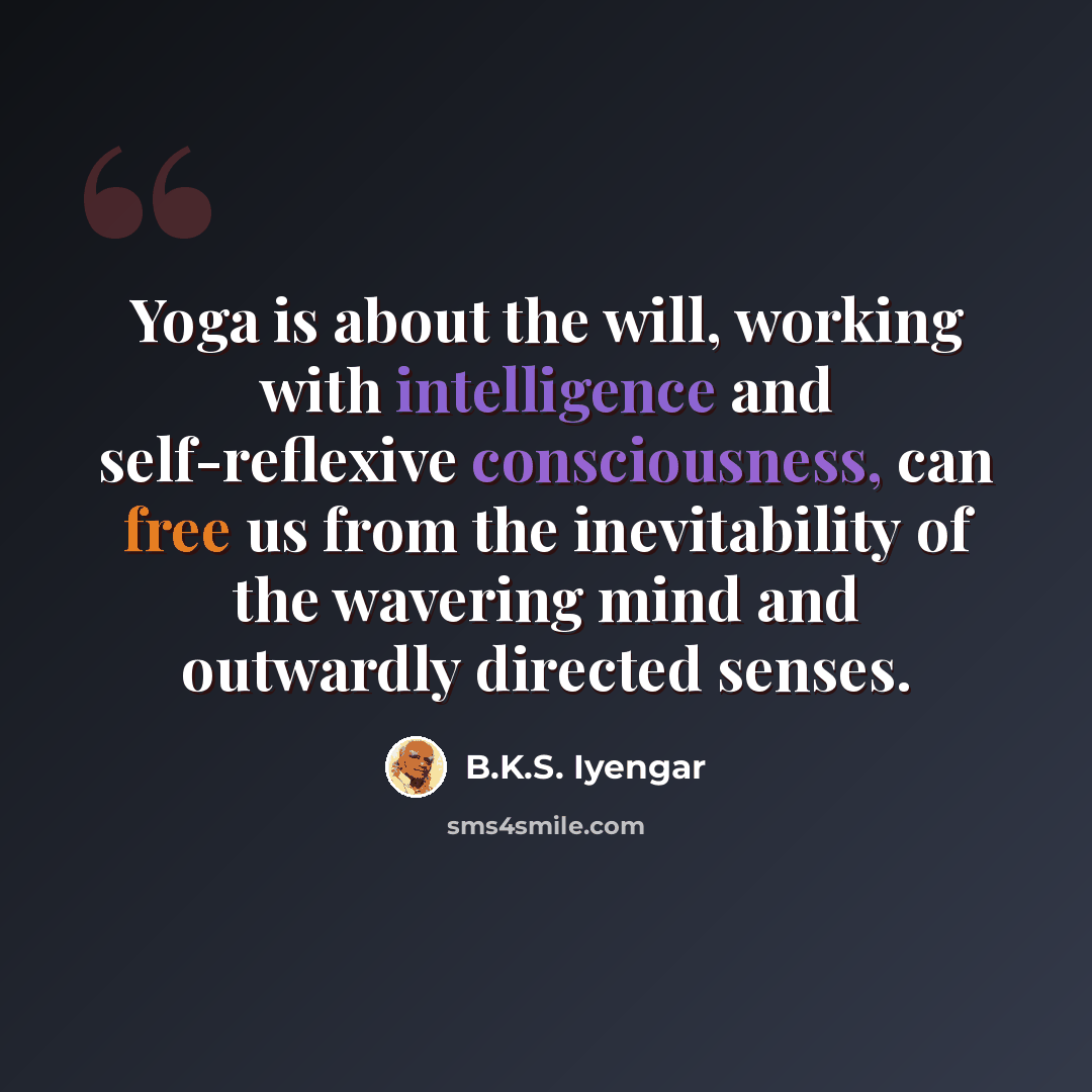 “Yoga is about the will, working with intelligence and self-reflexive consciousness, can free us from the inevitability of the wavering mind and outwardly directed senses.” quote by B.K.S. Iyengar