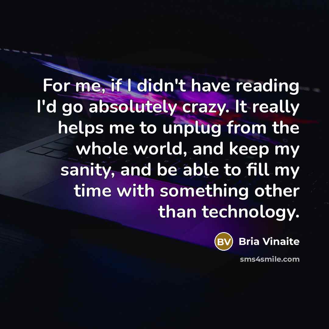 “For me, if I didn't have reading I'd go absolutely crazy. It really helps me to unplug from the whole world, and keep my sanity, and be able to fill my time with something other than technology.” quote by Bria Vinaite