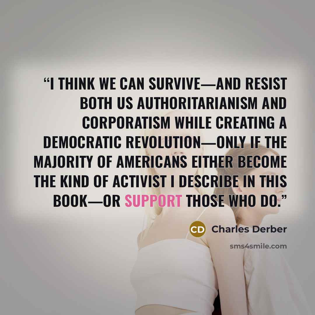 “I think we can survive—and resist both US authoritarianism and corporatism while creating a democratic revolution—only if the majority of Americans either become the kind of activist I describe in this book—or support those who do.” quote by Charles Derber
