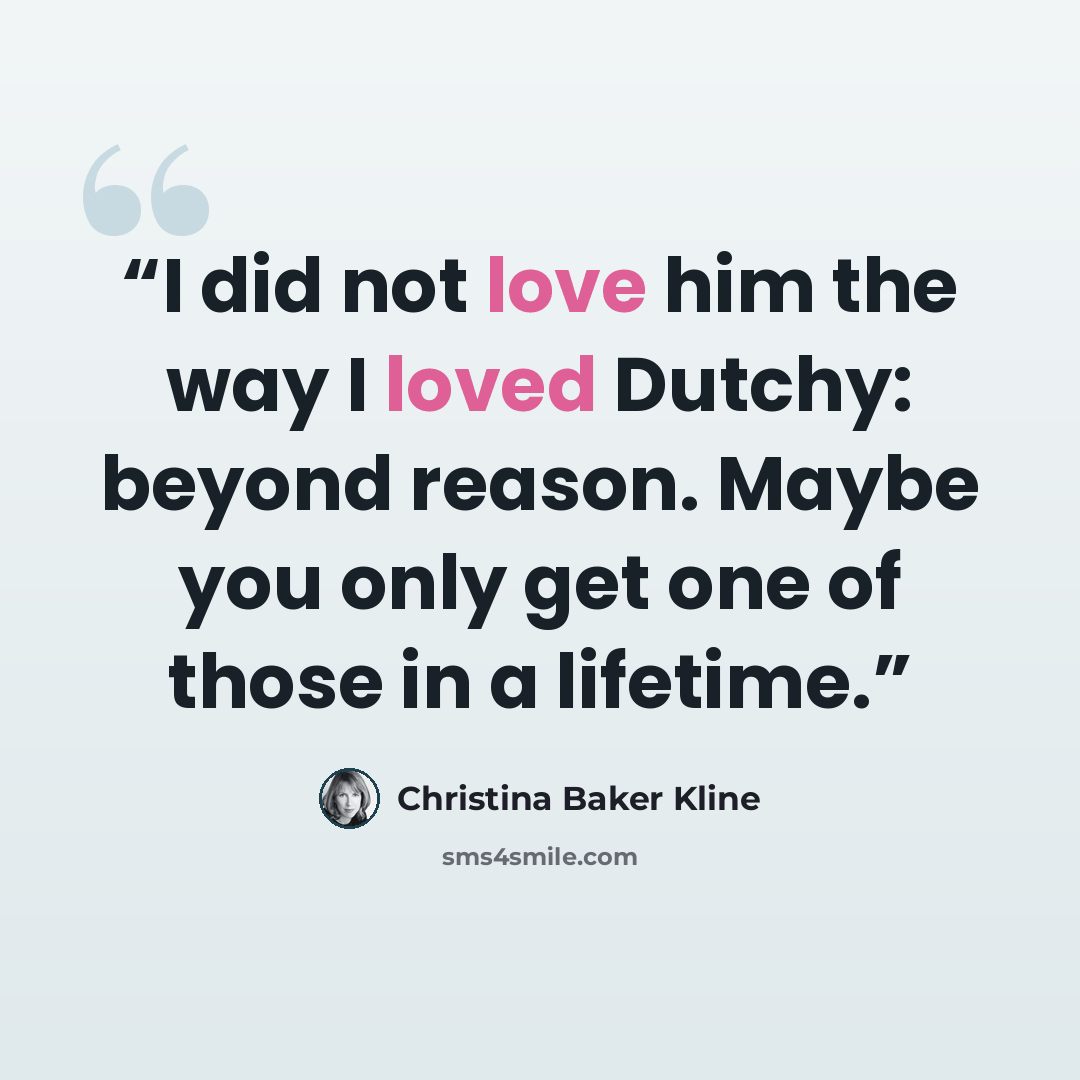 “I did not love him the way I loved Dutchy: beyond reason. Maybe you only get one of those in a lifetime.” quote by Christina Baker Kline