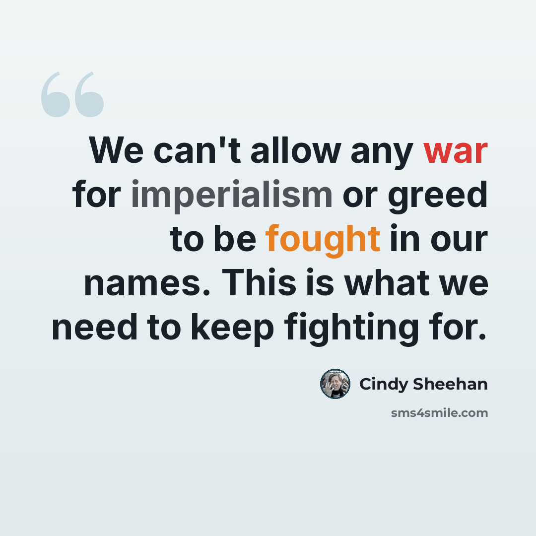 “We can't allow any war for imperialism or greed to be fought in our names. This is what we need to keep fighting for.” quote by Cindy Sheehan