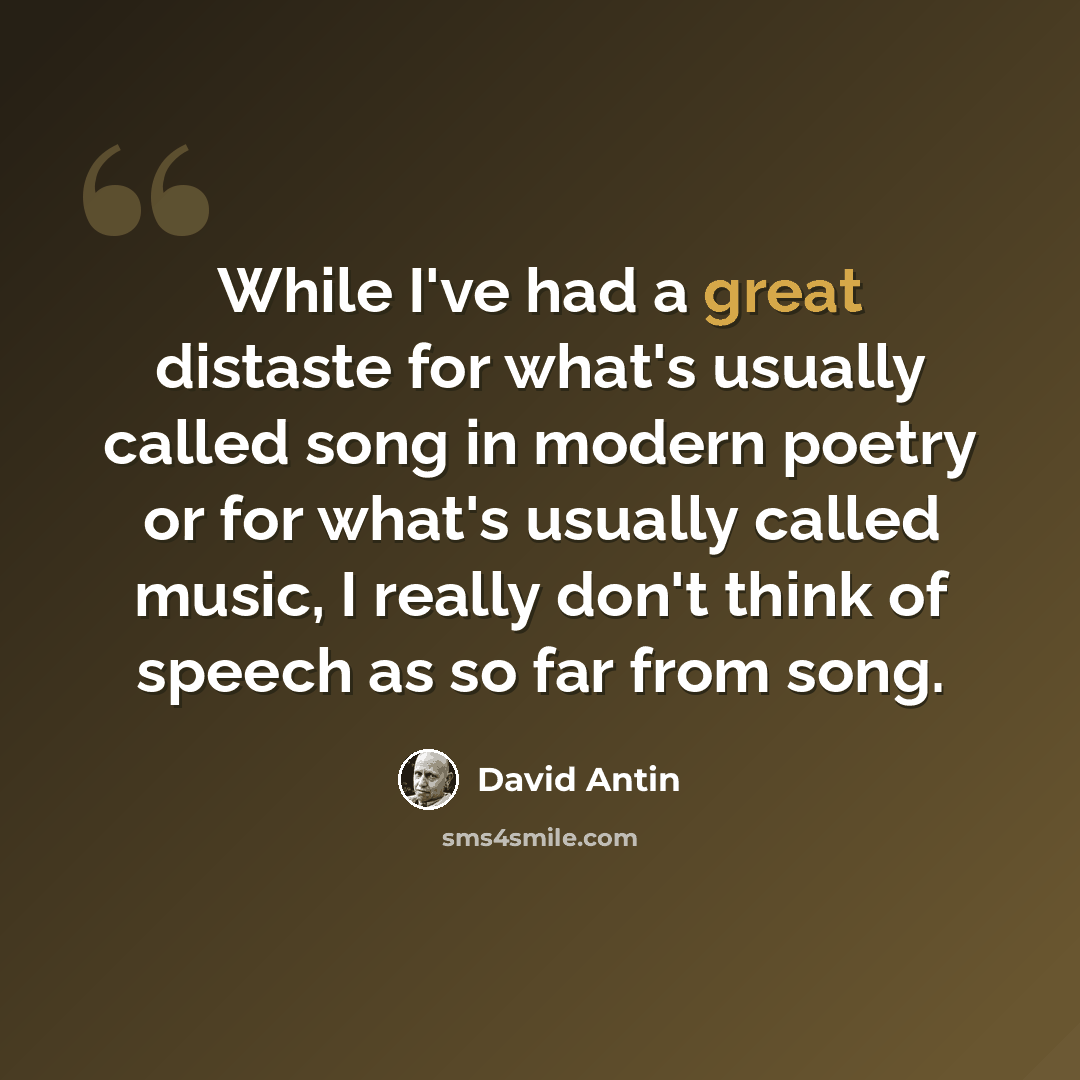 “While I've had a great distaste for what's usually called song in modern poetry or for what's usually called music, I really don't think of speech as so far from song.” quote by David Antin