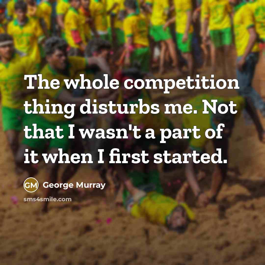 “The whole competition thing disturbs me. Not that I wasn't a part of it when I first started.” quote by George Murray