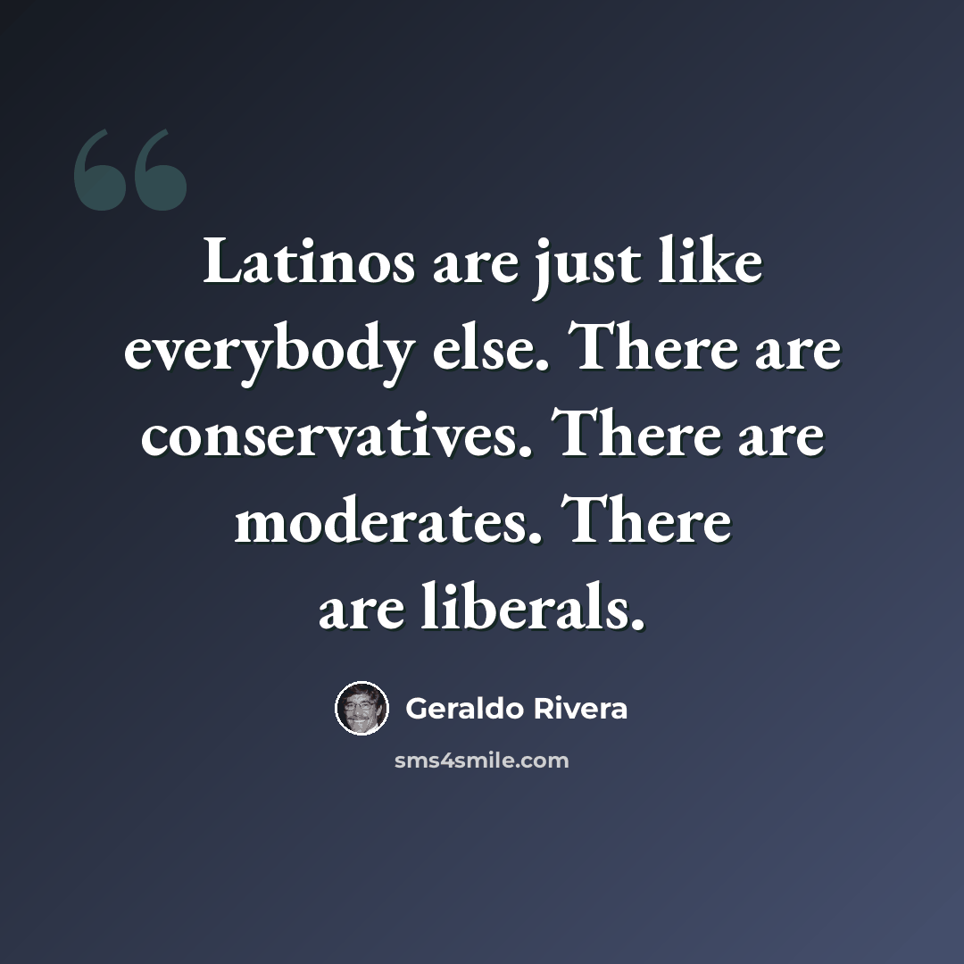 “Latinos are just like everybody else. There are conservatives. There are moderates. There are liberals.” quote by Geraldo Rivera