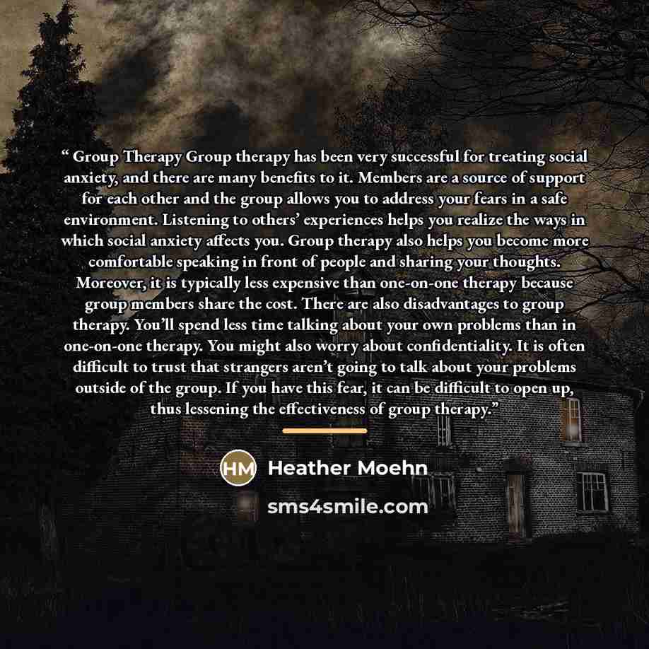 “Group Therapy Group therapy has been very successful for treating social anxiety, and there are many benefits to it. Members are a source of support for each other and the group allows you to address your fears in a safe environment. Listening to others’ experiences helps you realize the ways in…” quote by Heather Moehn
