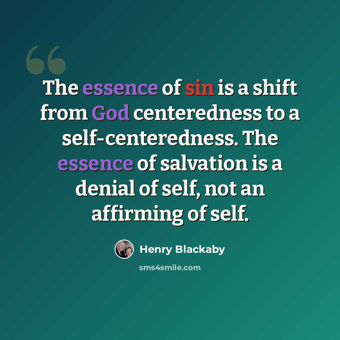 “The essence of sin is a shift from God centeredness to a self-centeredness. The essence of salvation is a denial of self, not an affirming of self.” quote by Henry Blackaby