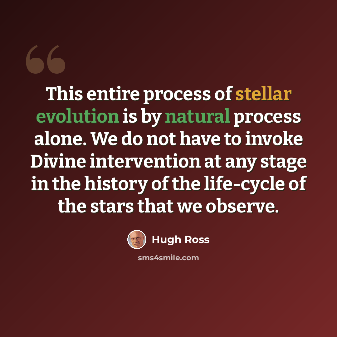 “This entire process of stellar evolution is by natural process alone. We do not have to invoke Divine intervention at any stage in the history of the life-cycle of the stars that we observe.” quote by Hugh Ross