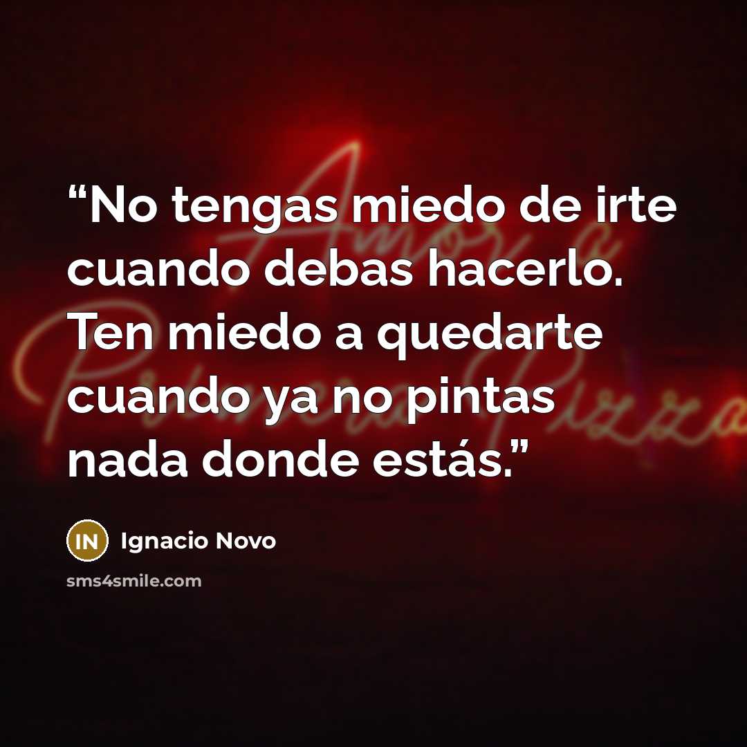 “No tengas miedo de irte cuando debas hacerlo. Ten miedo a quedarte cuando ya no pintas nada donde estás.” quote by Ignacio Novo
