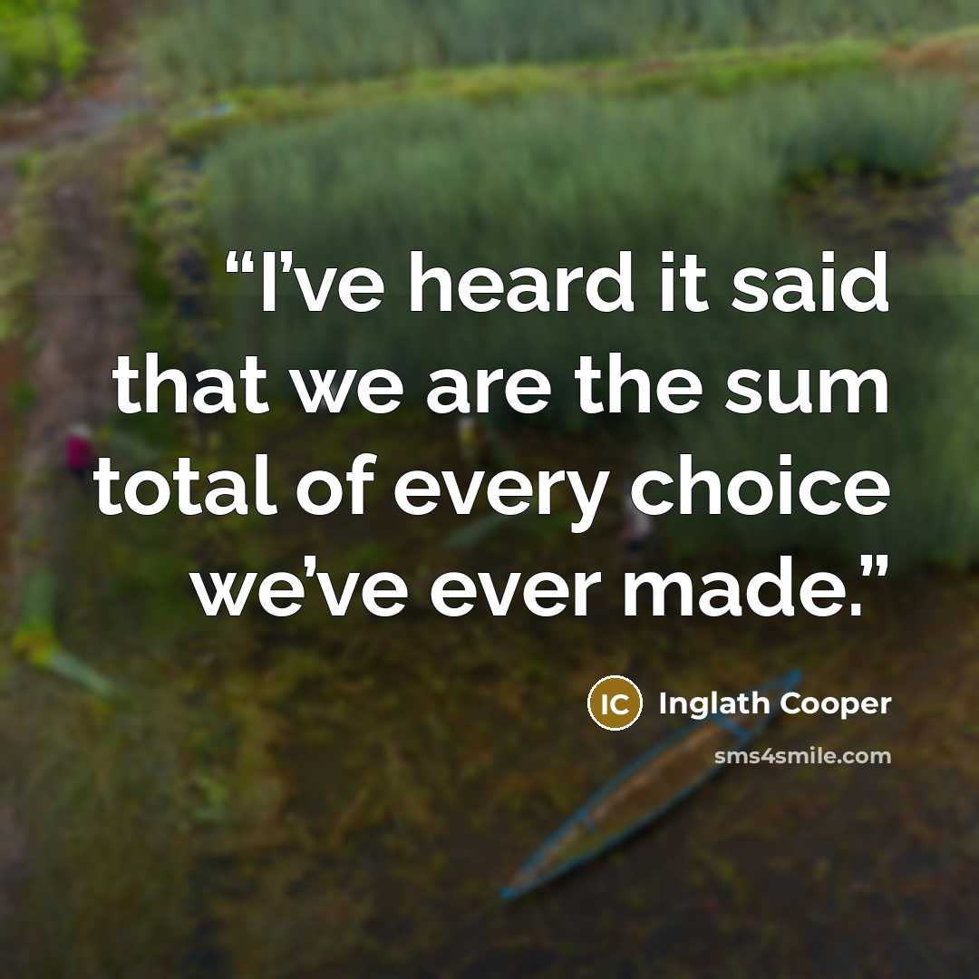 “I’ve heard it said that we are the sum total of every choice we’ve ever made.” quote by Inglath Cooper