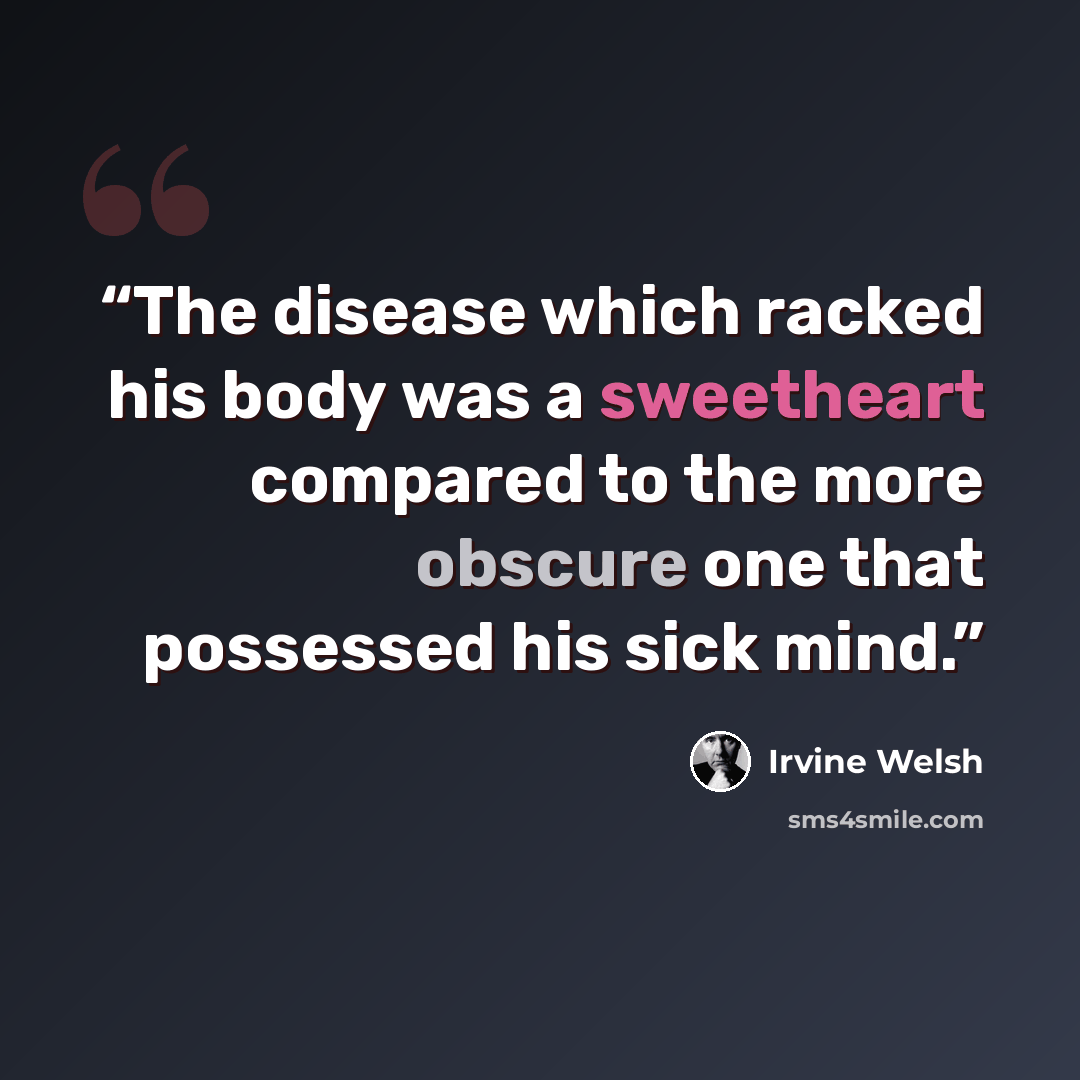 “The disease which racked his body was a sweetheart compared to the more obscure one that possessed his sick mind.” quote by Irvine Welsh