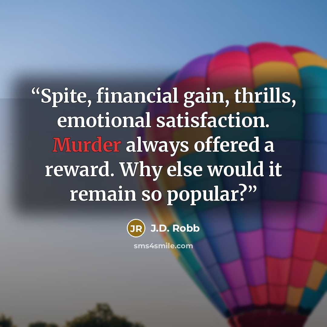 “Spite, financial gain, thrills, emotional satisfaction. Murder always offered a reward. Why else would it remain so popular?” quote by J.D. Robb
