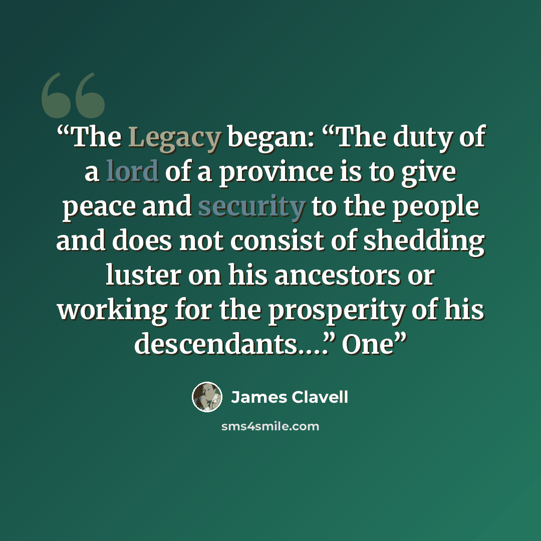 “The Legacy began: “The duty of a lord of a province is to give peace and security to the people and does not consist of shedding luster on his ancestors or working for the prosperity of his descendants.…” One” quote by James Clavell