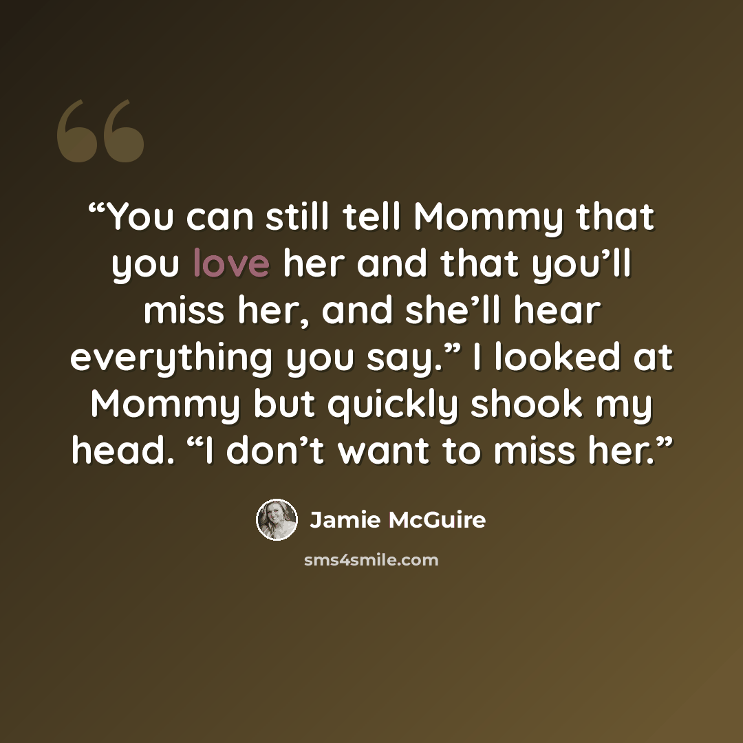 “You can still tell Mommy that you love her and that you’ll miss her, and she’ll hear everything you say.” I looked at Mommy but quickly shook my head. “I don’t want to miss her.” quote by Jamie McGuire