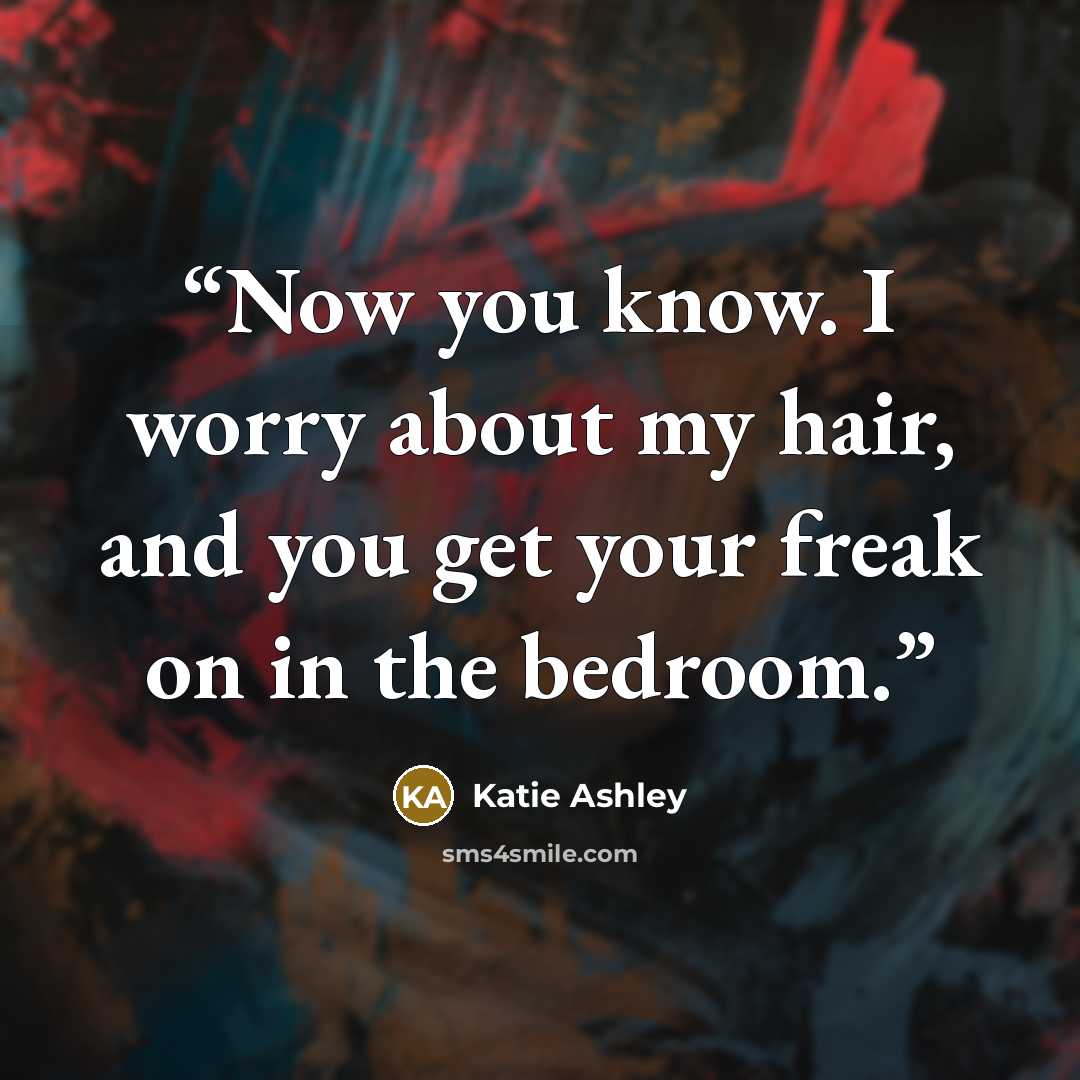 “Now you know. I worry about my hair, and you get your freak on in the bedroom.” quote by Katie Ashley