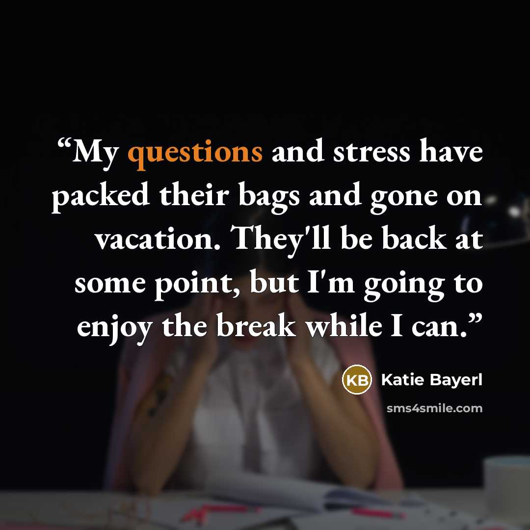 “My questions and stress have packed their bags and gone on vacation. They'll be back at some point, but I'm going to enjoy the break while I can.” quote by Katie Bayerl
