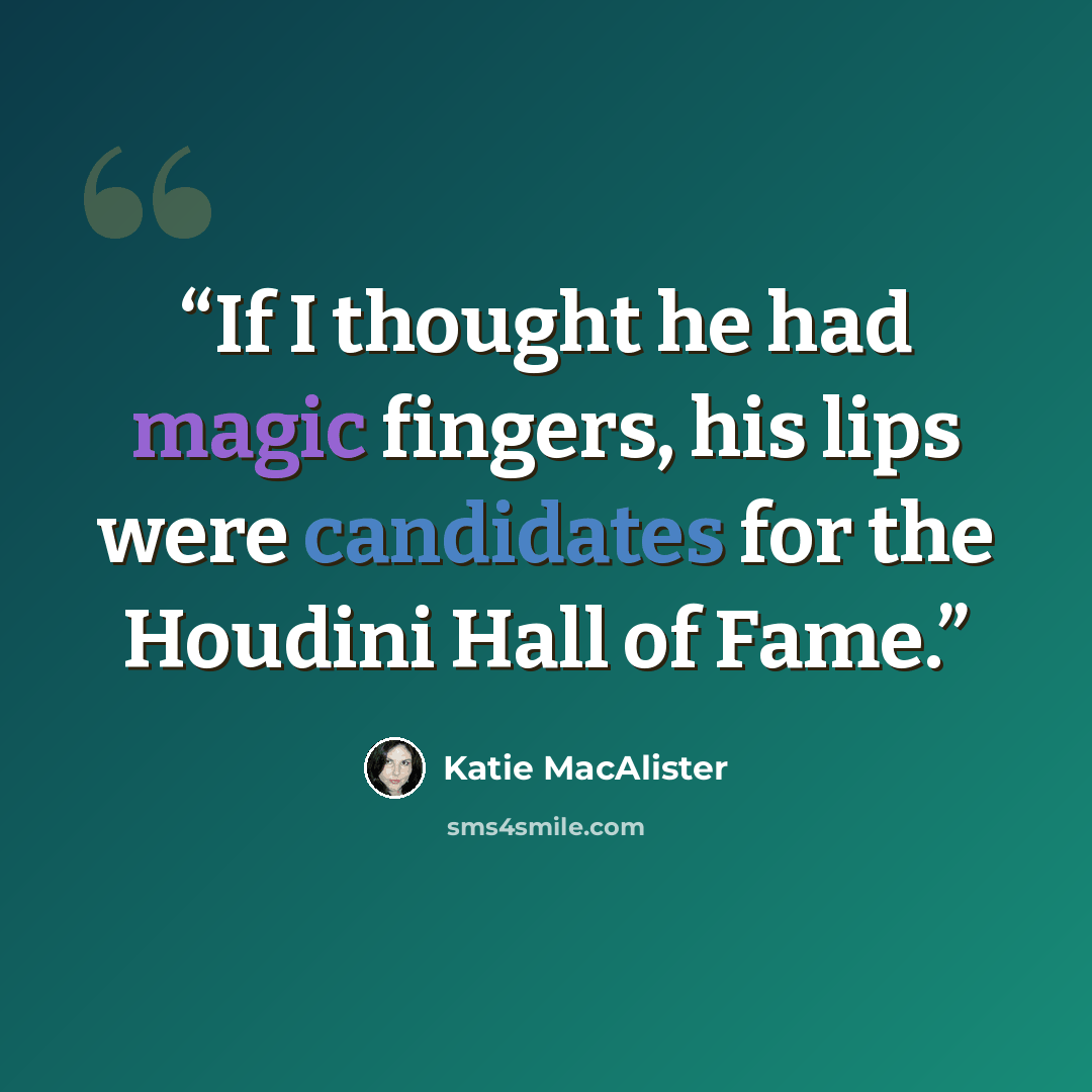 “If I thought he had magic fingers, his lips were candidates for the Houdini Hall of Fame.” quote by Katie MacAlister