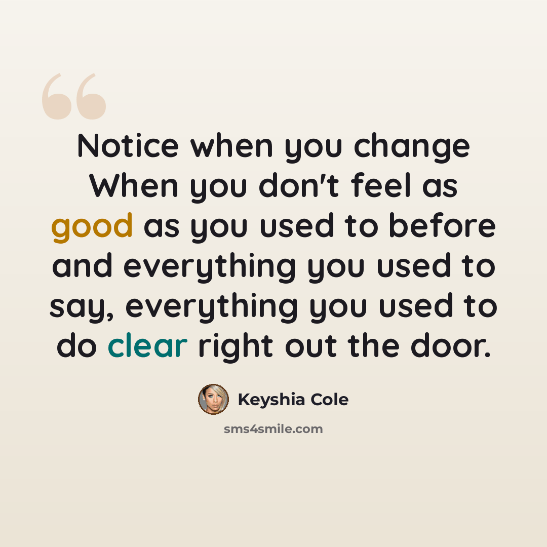 “Notice when you change When you don't feel as good as you used to before and everything you used to say, everything you used to do clear right out the door.” quote by Keyshia Cole