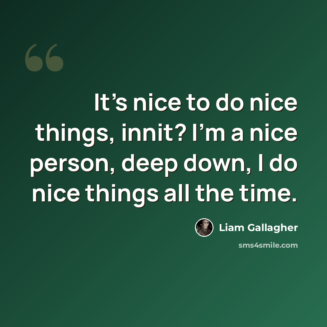 “It's nice to do nice things, innit? I'm a nice person, deep down, I do nice things all the time.” quote by Liam Gallagher