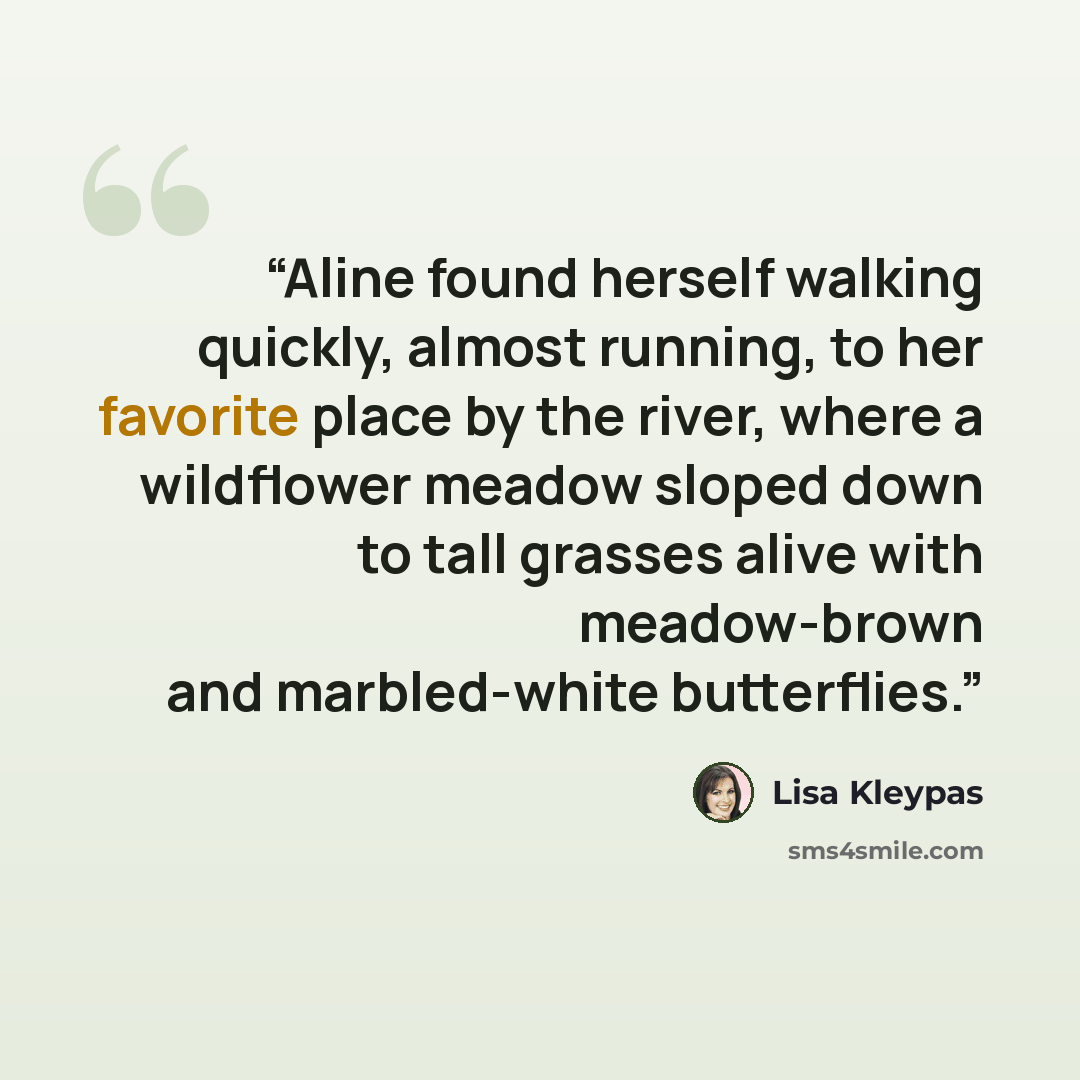 “Aline found herself walking quickly, almost running, to her favorite place by the river, where a wildflower meadow sloped down to tall grasses alive with meadow-brown and marbled-white butterflies.” quote by Lisa Kleypas
